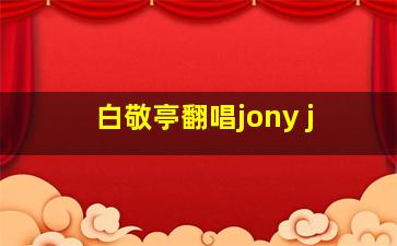 白敬亭翻唱jony j